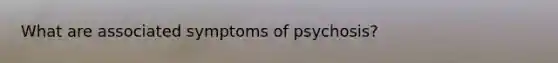 What are associated symptoms of psychosis?