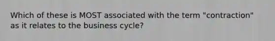 Which of these is MOST associated with the term "contraction" as it relates to the business cycle?