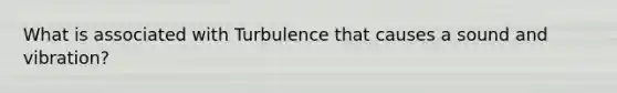 What is associated with Turbulence that causes a sound and vibration?