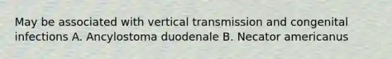 May be associated with vertical transmission and congenital infections A. Ancylostoma duodenale B. Necator americanus