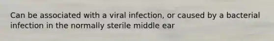 Can be associated with a viral infection, or caused by a bacterial infection in the normally sterile middle ear