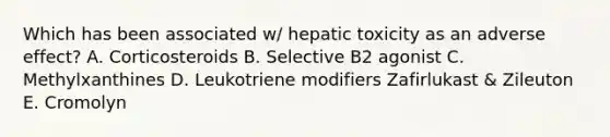 Which has been associated w/ hepatic toxicity as an adverse effect? A. Corticosteroids B. Selective B2 agonist C. Methylxanthines D. Leukotriene modifiers Zafirlukast & Zileuton E. Cromolyn