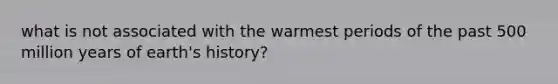 what is not associated with the warmest periods of the past 500 million years of earth's history?