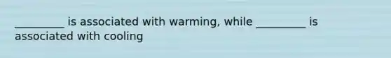 _________ is associated with warming, while _________ is associated with cooling