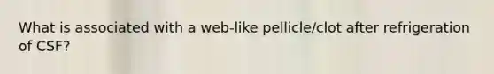 What is associated with a web-like pellicle/clot after refrigeration of CSF?