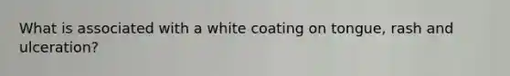 What is associated with a white coating on tongue, rash and ulceration?