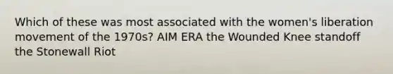 Which of these was most associated with the women's liberation movement of the 1970s? AIM ERA the Wounded Knee standoff the Stonewall Riot