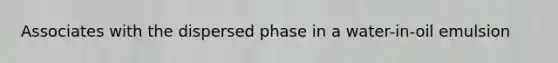 Associates with the dispersed phase in a water-in-oil emulsion