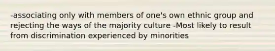 -associating only with members of one's own ethnic group and rejecting the ways of the majority culture -Most likely to result from discrimination experienced by minorities