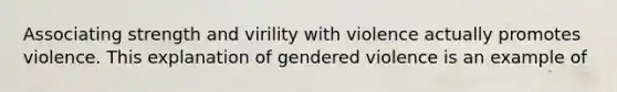 Associating strength and virility with violence actually promotes violence. This explanation of gendered violence is an example of