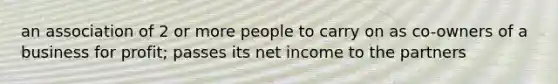 an association of 2 or more people to carry on as co-owners of a business for profit; passes its net income to the partners