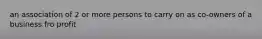 an association of 2 or more persons to carry on as co-owners of a business fro profit