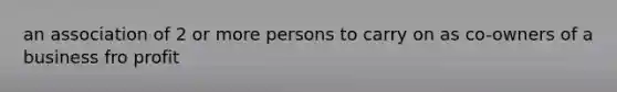 an association of 2 or more persons to carry on as co-owners of a business fro profit