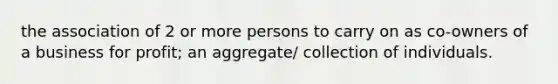 the association of 2 or more persons to carry on as co-owners of a business for profit; an aggregate/ collection of individuals.