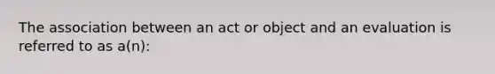 The association between an act or object and an evaluation is referred to as a(n):