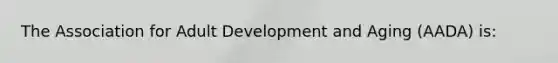 The Association for Adult Development and Aging (AADA) is: