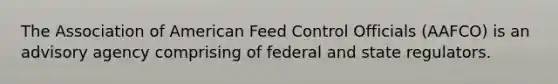 The Association of American Feed Control Officials (AAFCO) is an advisory agency comprising of federal and state regulators.