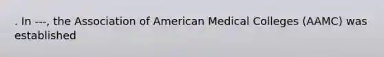 . In ---, the Association of American Medical Colleges (AAMC) was established