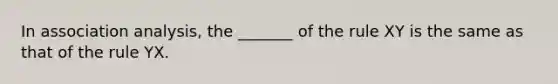 In association analysis, the _______ of the rule XY is the same as that of the rule YX.