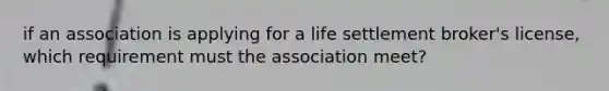 if an association is applying for a life settlement broker's license, which requirement must the association meet?