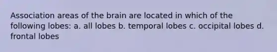 Association areas of the brain are located in which of the following lobes: a. all lobes b. temporal lobes c. occipital lobes d. frontal lobes