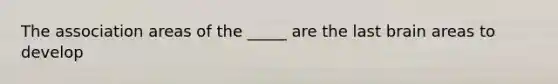 The association areas of the _____ are the last brain areas to develop