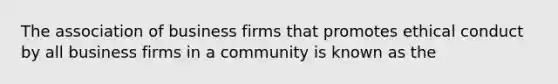 The association of business firms that promotes ethical conduct by all business firms in a community is known as the