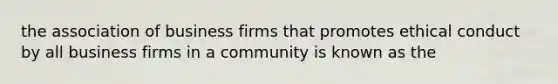 the association of business firms that promotes ethical conduct by all business firms in a community is known as the