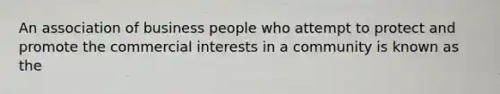 An association of business people who attempt to protect and promote the commercial interests in a community is known as the