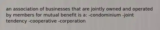 an association of businesses that are jointly owned and operated by members for mutual benefit is a: -condominium -joint tendency -cooperative -corporation