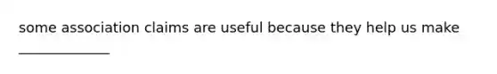 some association claims are useful because they help us make _____________