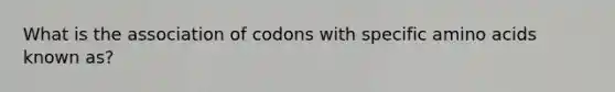 What is the association of codons with specific amino acids known as?