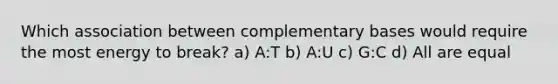 Which association between complementary bases would require the most energy to break? a) A:T b) A:U c) G:C d) All are equal