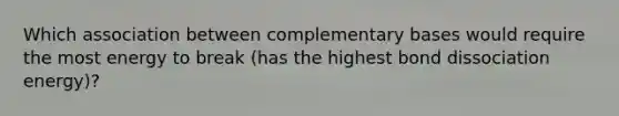 Which association between complementary bases would require the most energy to break (has the highest bond dissociation energy)?