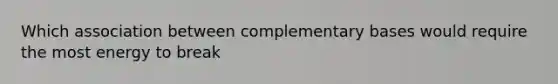 Which association between complementary bases would require the most energy to break