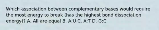 Which association between complementary bases would require the most energy to break (has the highest bond dissociation energy)? A. All are equal B. A:U C. A:T D. G:C