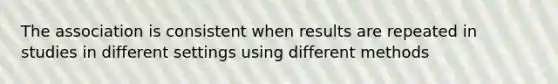 The association is consistent when results are repeated in studies in different settings using different methods