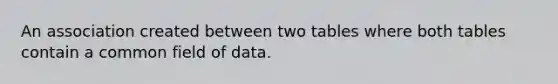 An association created between two tables where both tables contain a common field of data.