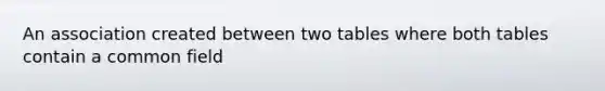 An association created between two tables where both tables contain a common field