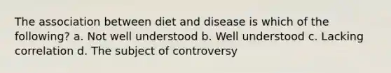 The association between diet and disease is which of the following? a. Not well understood b. Well understood c. Lacking correlation d. The subject of controversy