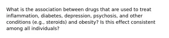 What is the association between drugs that are used to treat inflammation, diabetes, depression, psychosis, and other conditions (e.g., steroids) and obesity? Is this effect consistent among all individuals?