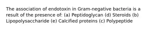 The association of endotoxin in Gram-negative bacteria is a result of the presence of: (a) Peptidoglycan (d) Steroids (b) Lipopolysaccharide (e) Calcified proteins (c) Polypeptide