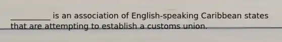 __________ is an association of English-speaking Caribbean states that are attempting to establish a customs union.