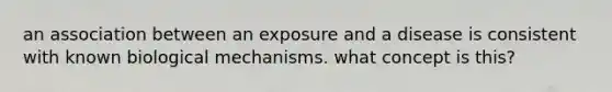 an association between an exposure and a disease is consistent with known biological mechanisms. what concept is this?