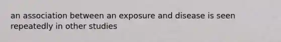 an association between an exposure and disease is seen repeatedly in other studies