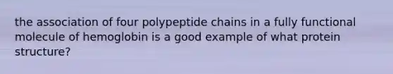 the association of four polypeptide chains in a fully functional molecule of hemoglobin is a good example of what protein structure?