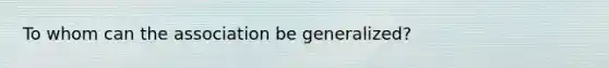 To whom can the association be generalized?