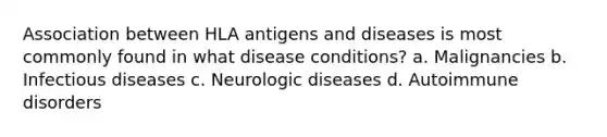 Association between HLA antigens and diseases is most commonly found in what disease conditions? a. Malignancies b. Infectious diseases c. Neurologic diseases d. Autoimmune disorders