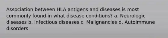 Association between HLA antigens and diseases is most commonly found in what disease conditions? a. Neurologic diseases b. Infectious diseases c. Malignancies d. Autoimmune disorders