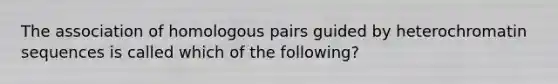 The association of homologous pairs guided by heterochromatin sequences is called which of the following?